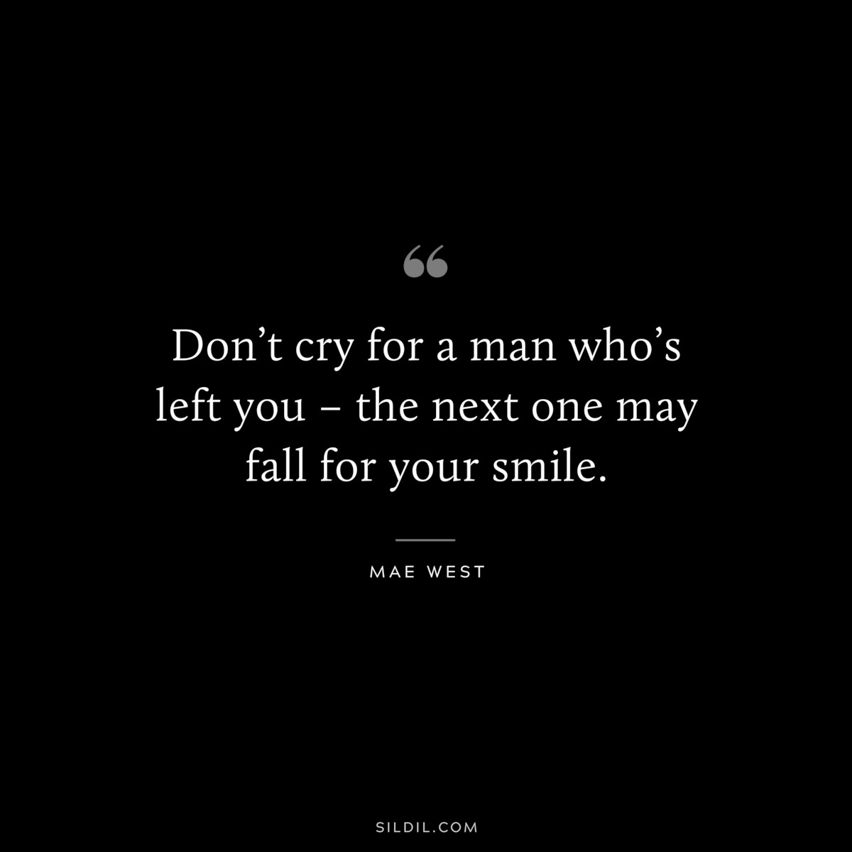 Don’t cry for a man who’s left you – the next one may fall for your smile. ― Mae West
