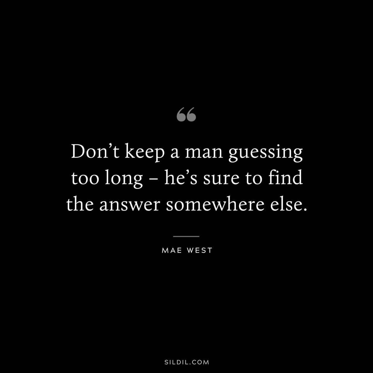 Don’t keep a man guessing too long – he’s sure to find the answer somewhere else. ― Mae West