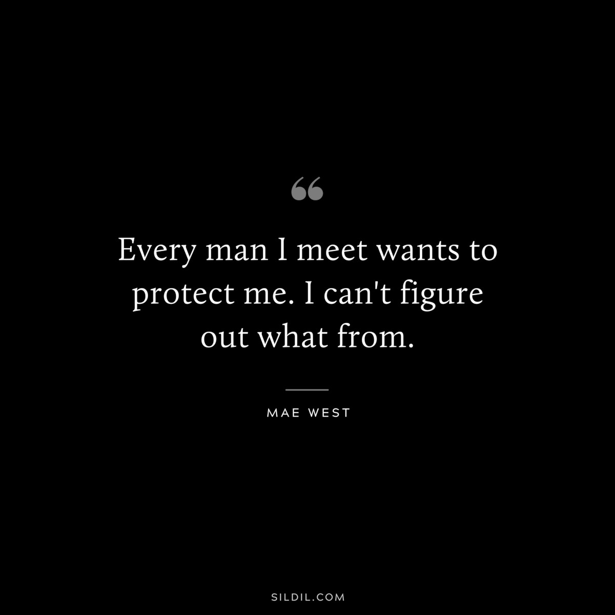 Every man I meet wants to protect me. I can't figure out what from. ― Mae West