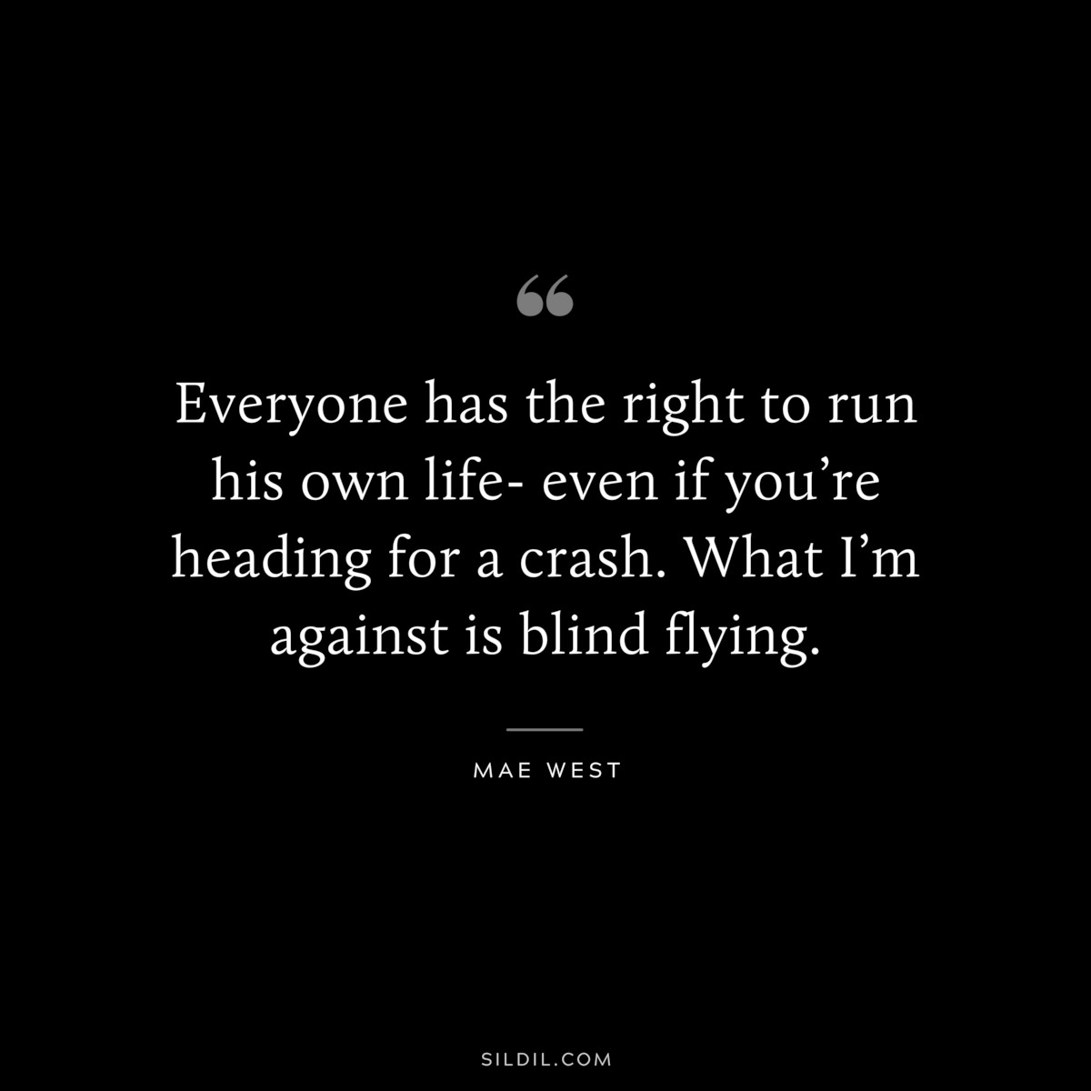 Everyone has the right to run his own life- even if you’re heading for a crash. What I’m against is blind flying. ― Mae West