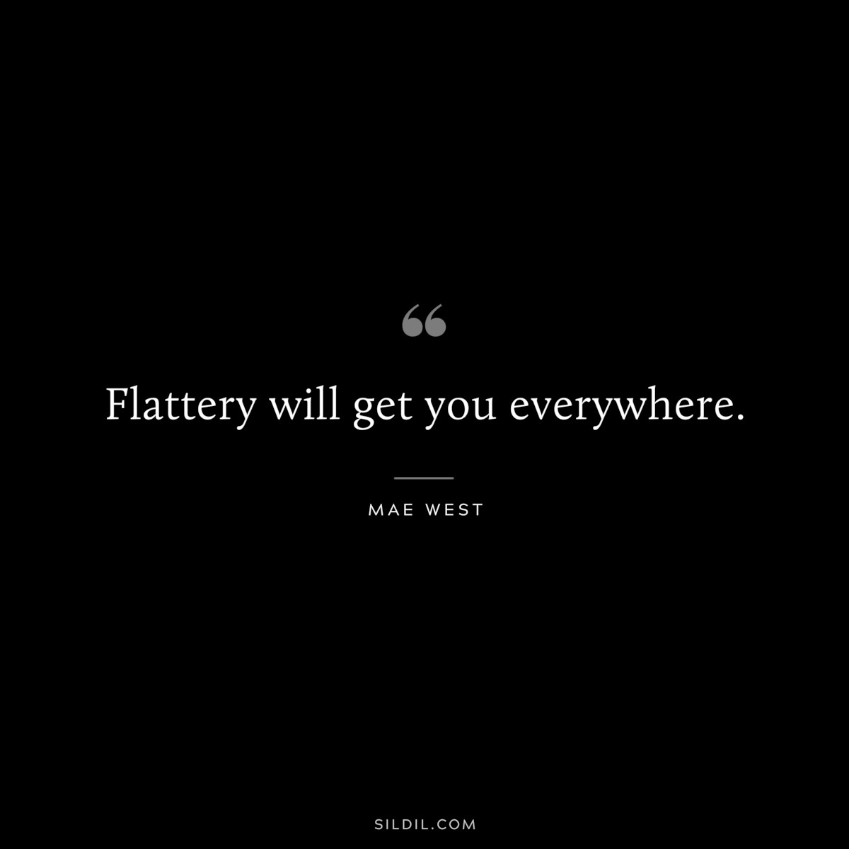 Flattery will get you everywhere. ― Mae West