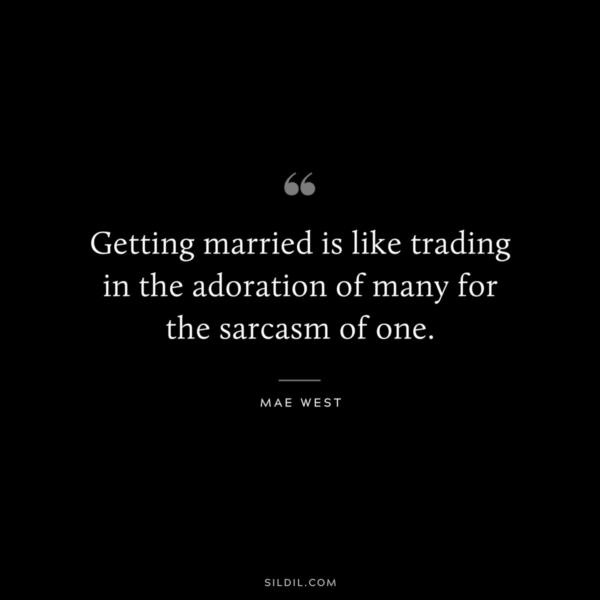 Getting married is like trading in the adoration of many for the sarcasm of one. ― Mae West