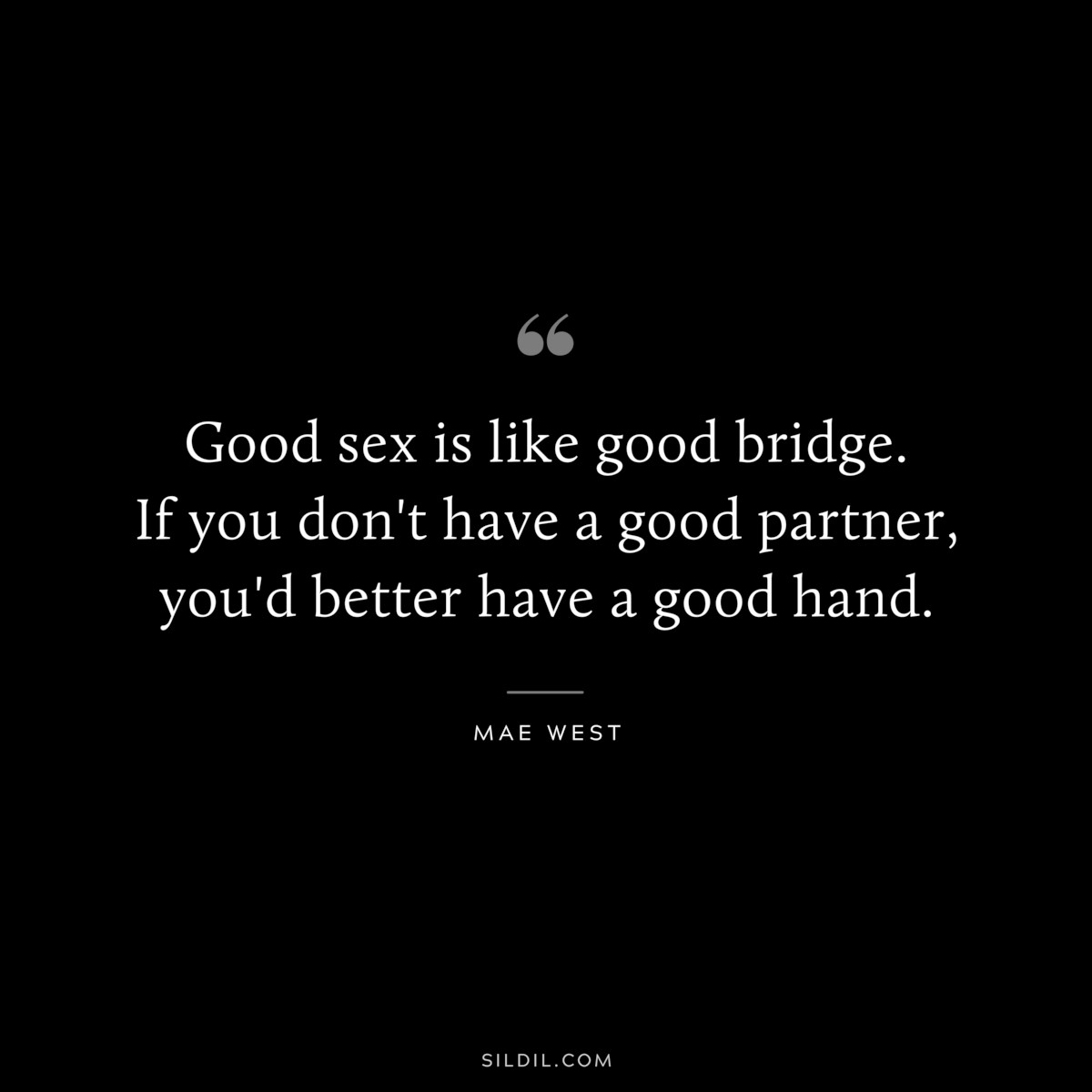 Good sex is like good bridge. If you don't have a good partner, you'd better have a good hand. ― Mae West