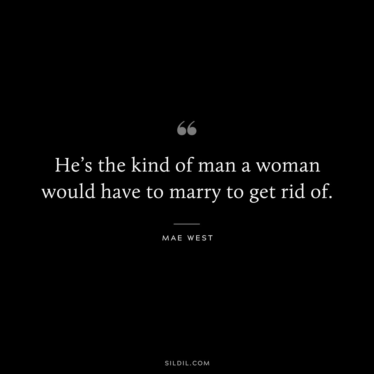 He’s the kind of man a woman would have to marry to get rid of. ― Mae West