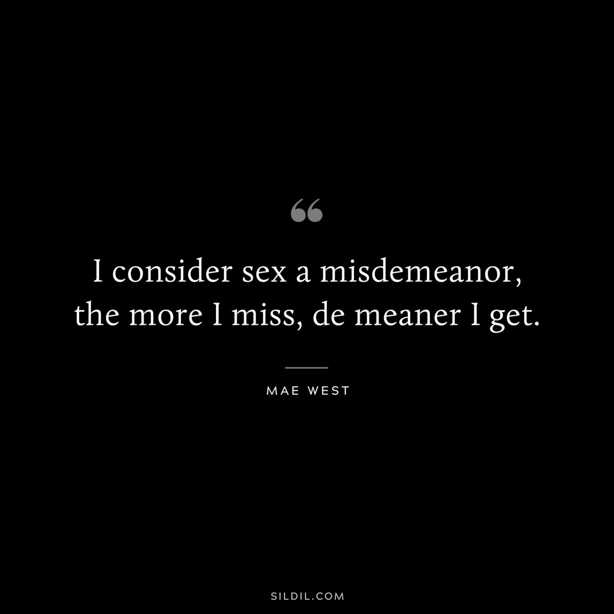 I consider sex a misdemeanor, the more I miss, de meaner I get. ― Mae West