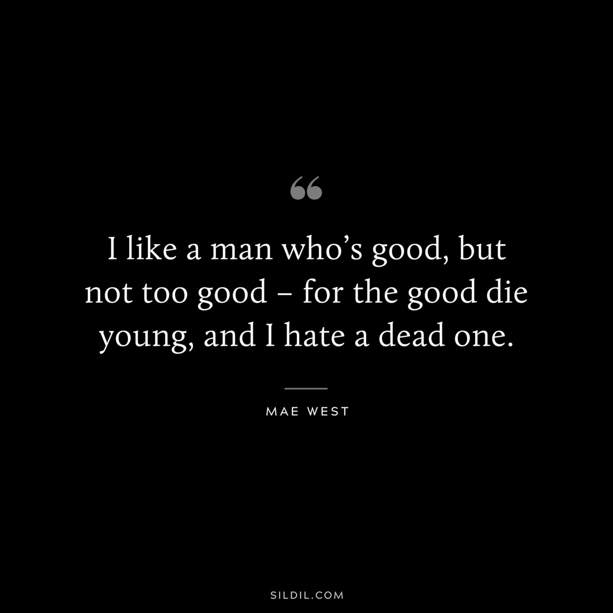 I like a man who’s good, but not too good – for the good die young, and I hate a dead one. ― Mae West
