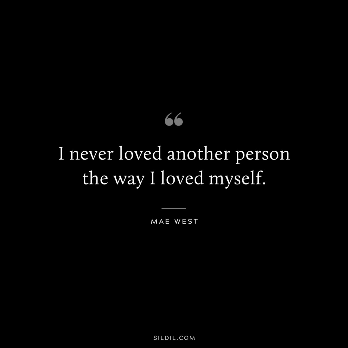 I never loved another person the way I loved myself. ― Mae West