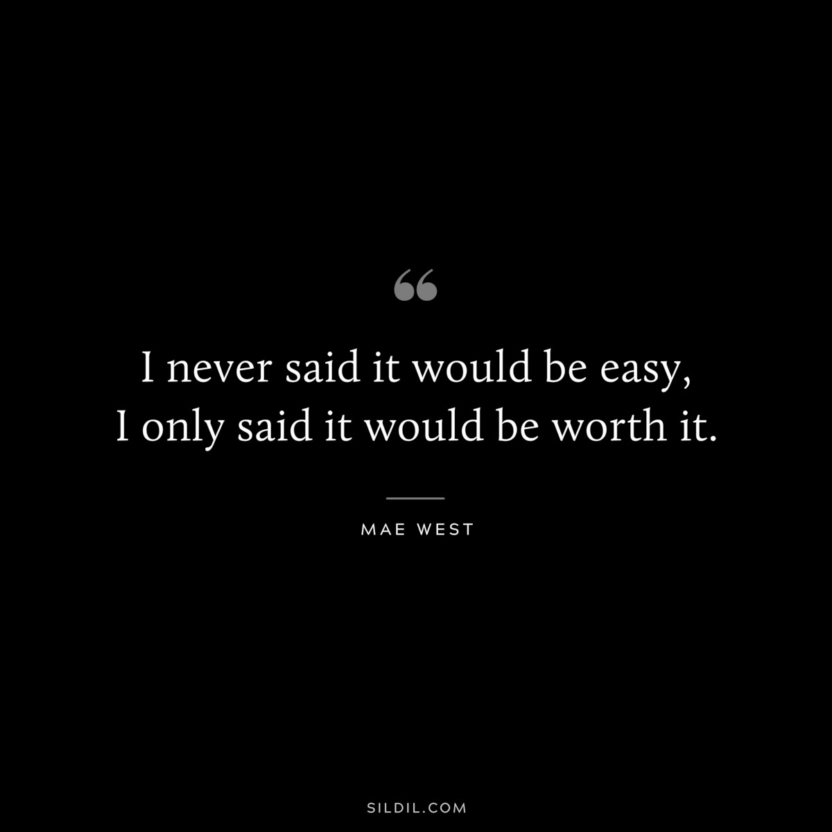 I never said it would be easy, I only said it would be worth it. ― Mae West