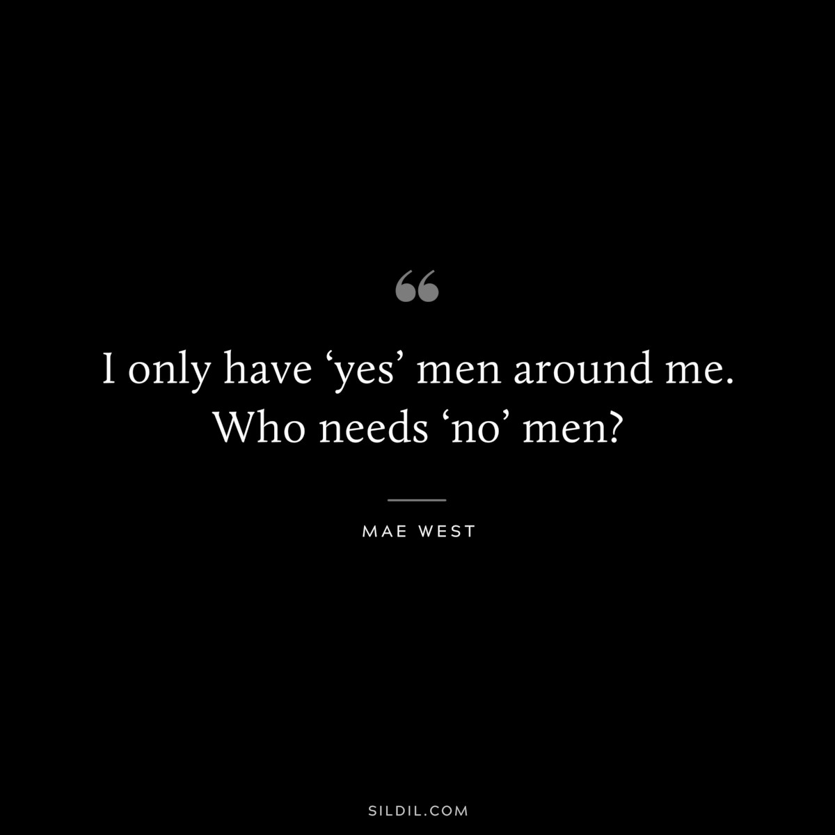 I only have ‘yes’ men around me. Who needs ‘no’ men? ― Mae West