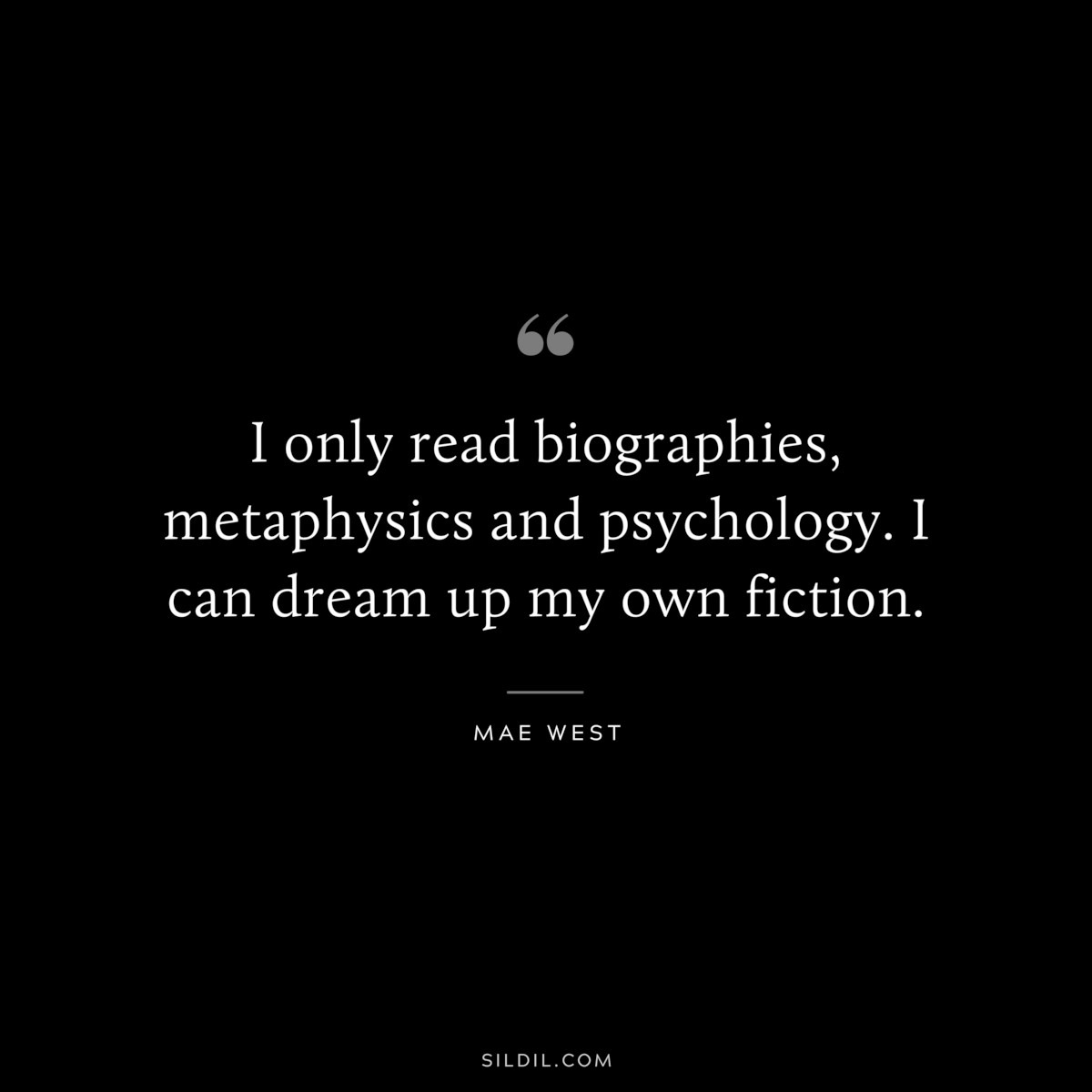 I only read biographies, metaphysics and psychology. I can dream up my own fiction. ― Mae West