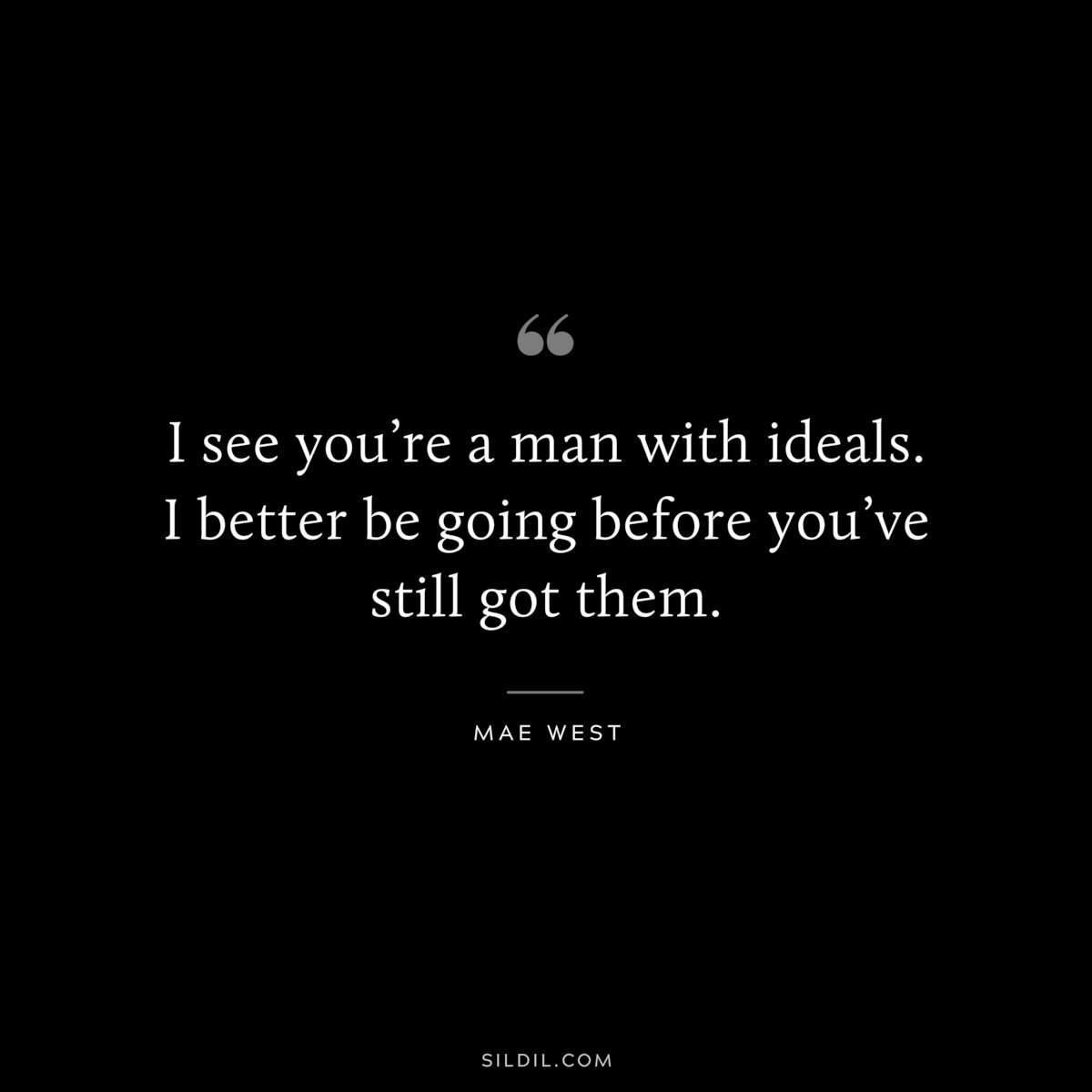 I see you’re a man with ideals. I better be going before you’ve still got them. ― Mae West