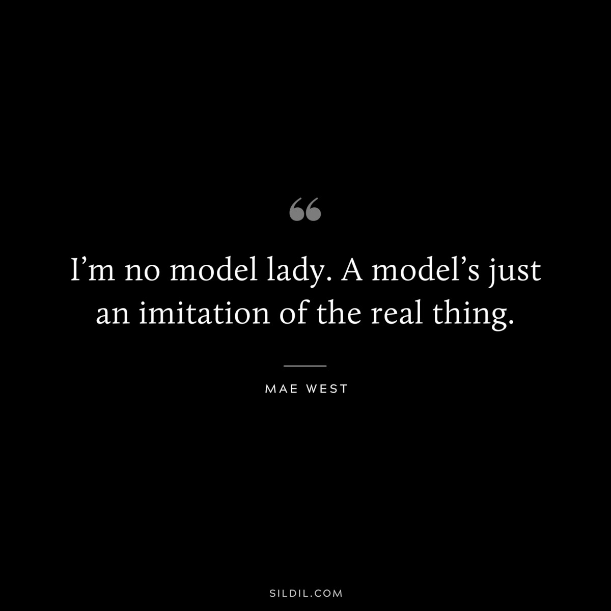 I’m no model lady. A model’s just an imitation of the real thing. ― Mae West