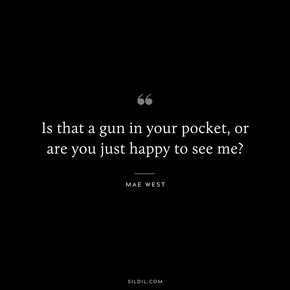 Is that a gun in your pocket, or are you just happy to see me? ― Mae West
