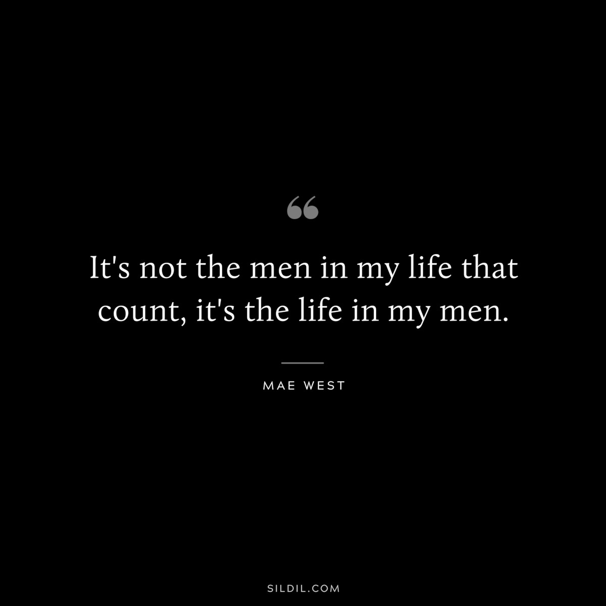 It's not the men in my life that count, it's the life in my men. ― Mae West