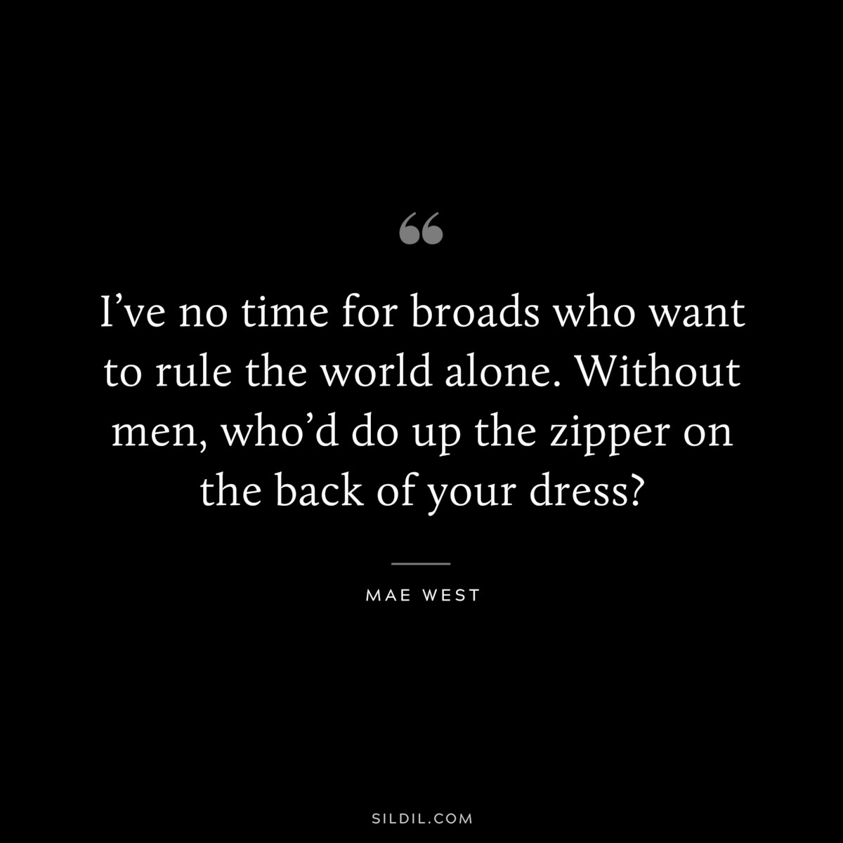 I’ve no time for broads who want to rule the world alone. Without men, who’d do up the zipper on the back of your dress? ― Mae West
