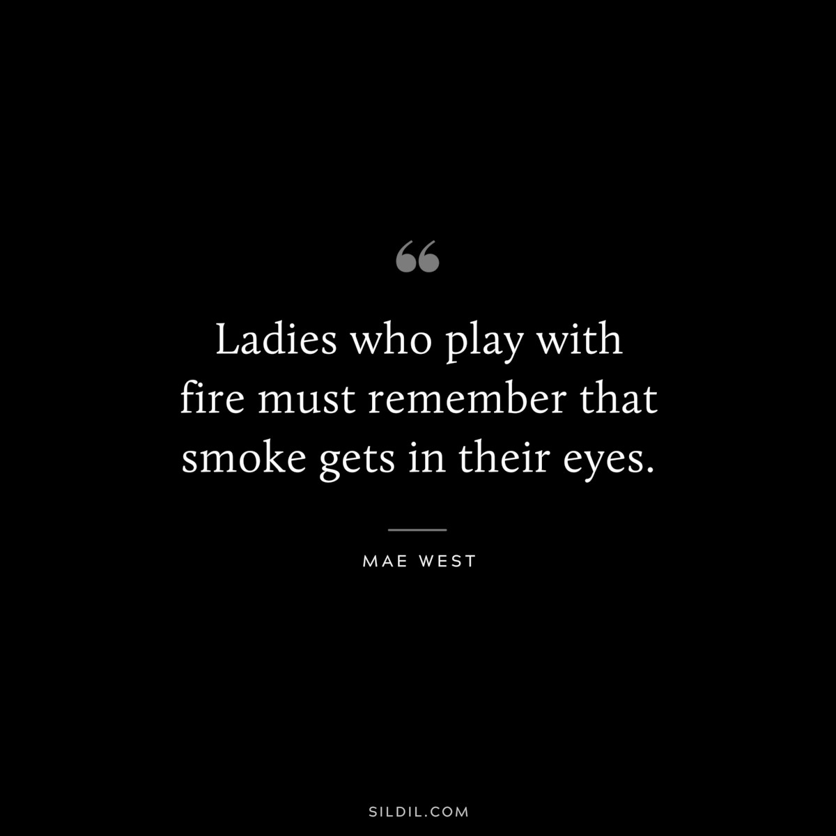 Ladies who play with fire must remember that smoke gets in their eyes. ― Mae West