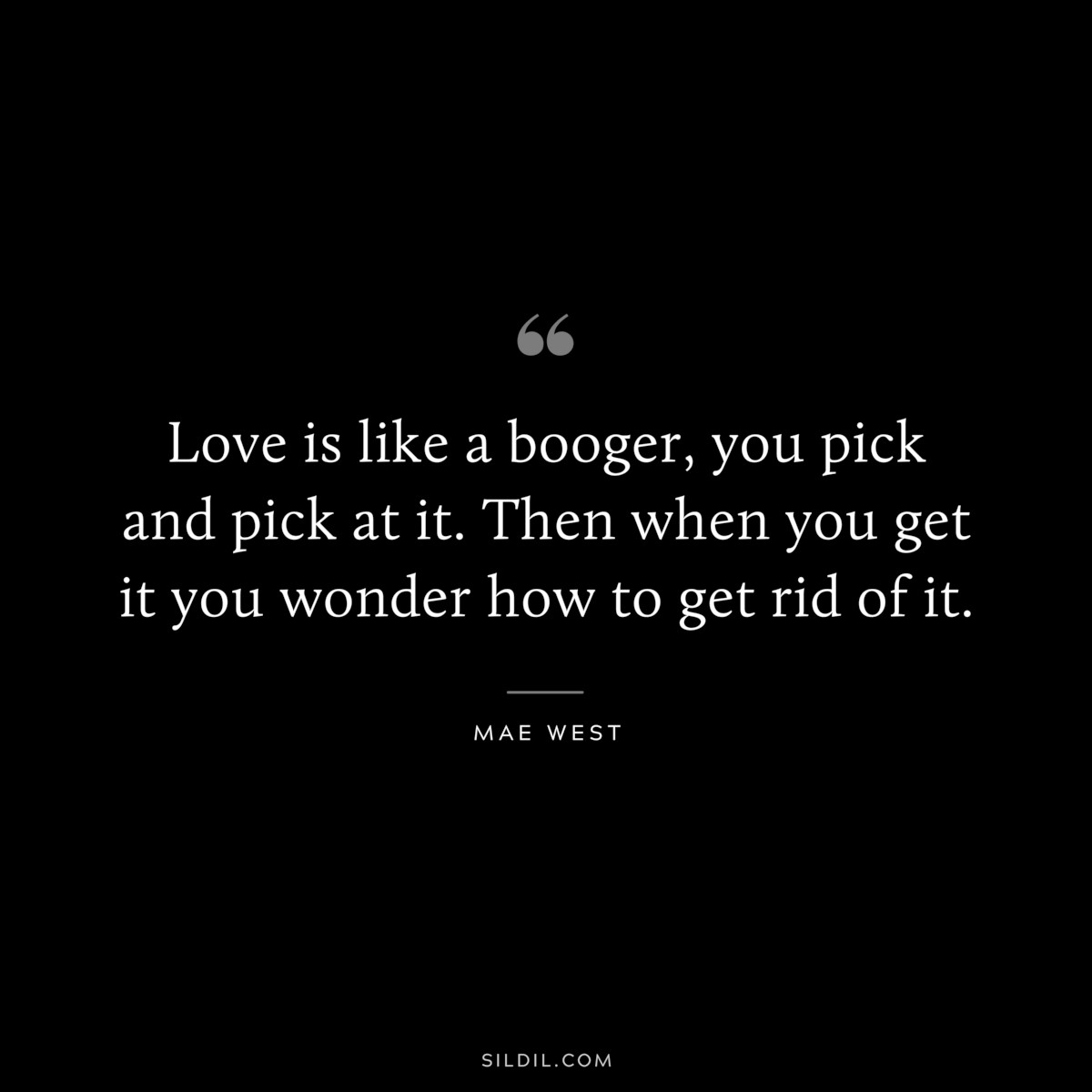 Love is like a booger, you pick and pick at it. Then when you get it you wonder how to get rid of it. ― Mae West