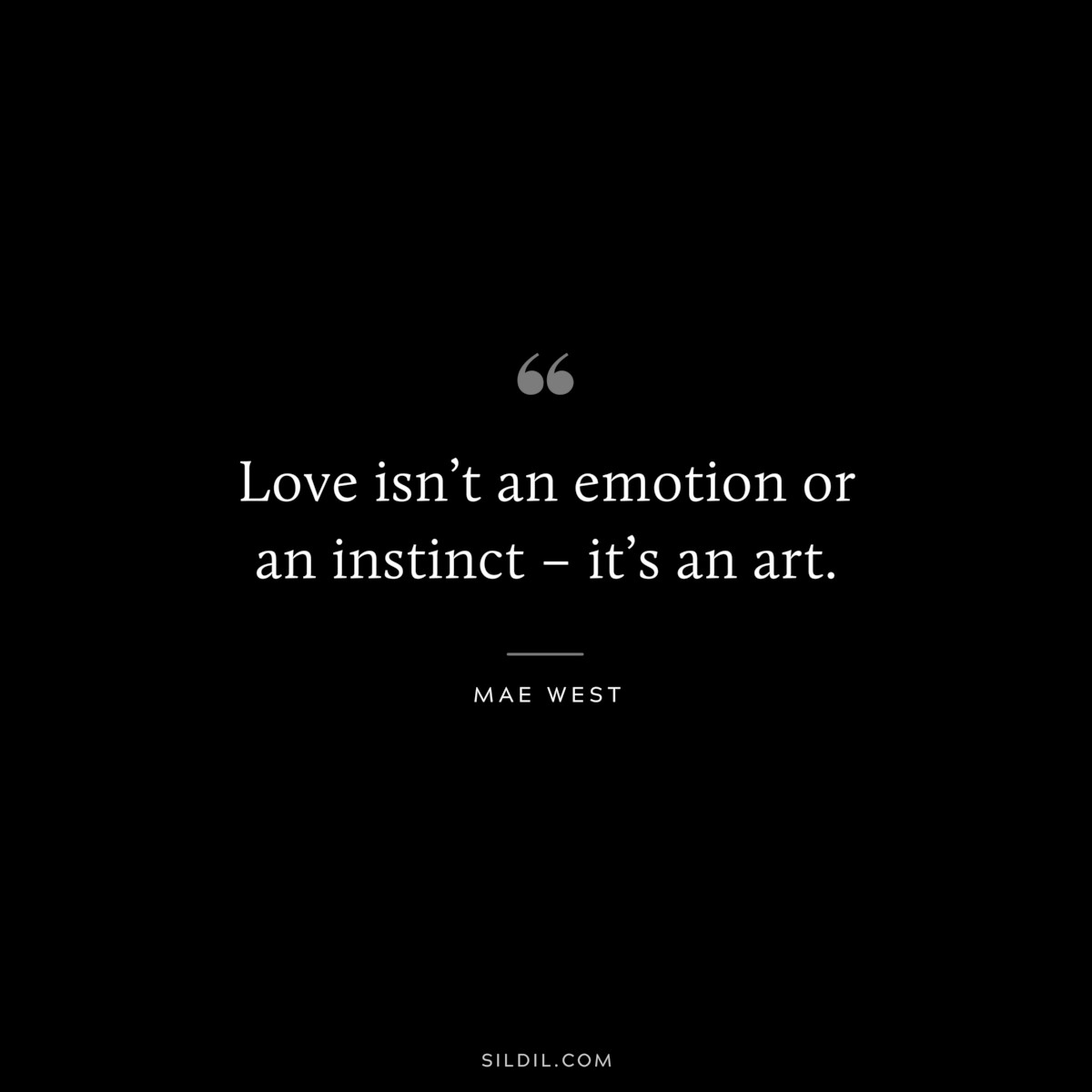 Love isn’t an emotion or an instinct – it’s an art. ― Mae West