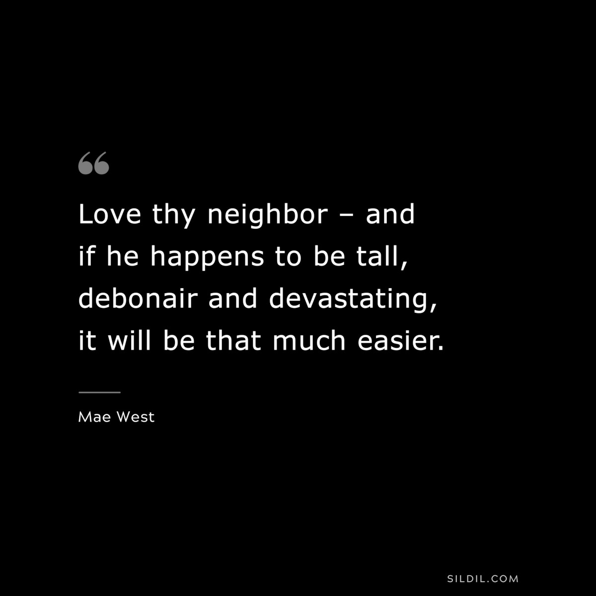 Love thy neighbor – and if he happens to be tall, debonair and devastating, it will be that much easier. ― Mae West