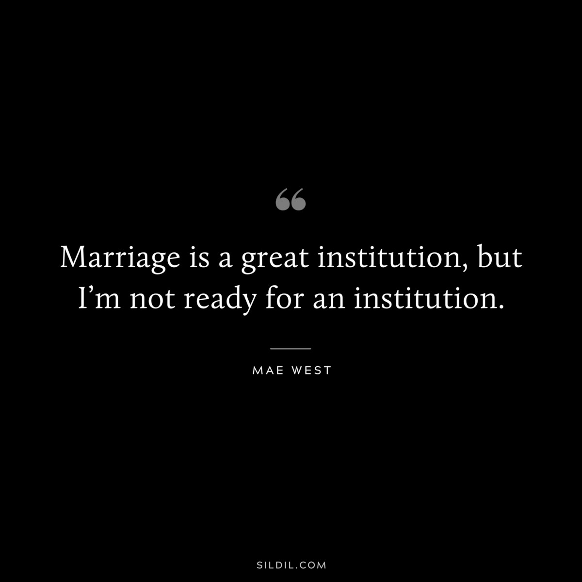 Marriage is a great institution, but I’m not ready for an institution. ― Mae West