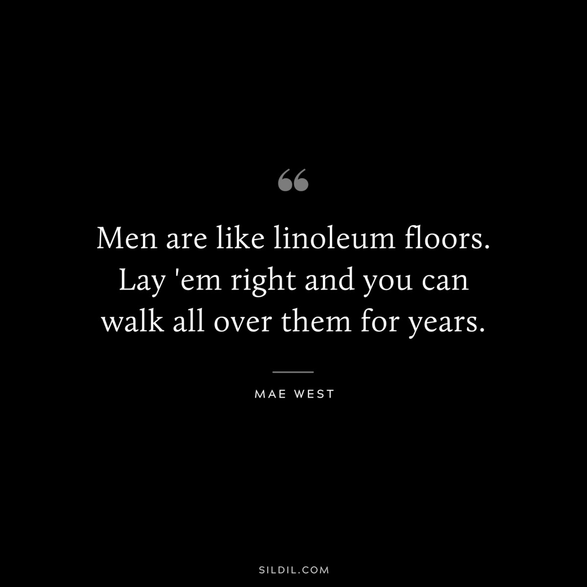 Men are like linoleum floors. Lay 'em right and you can walk all over them for years. ― Mae West