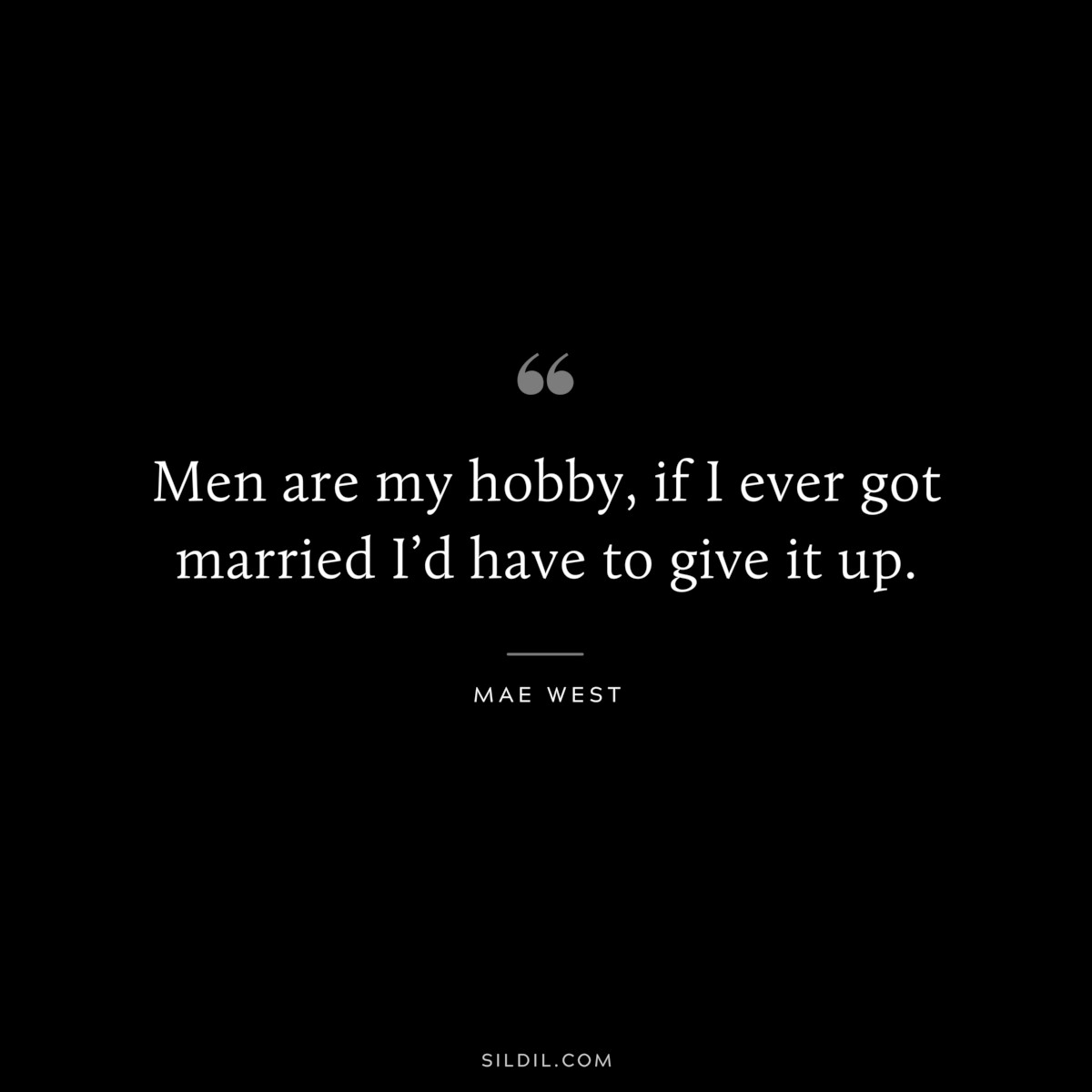 Men are my hobby, if I ever got married I’d have to give it up. ― Mae West