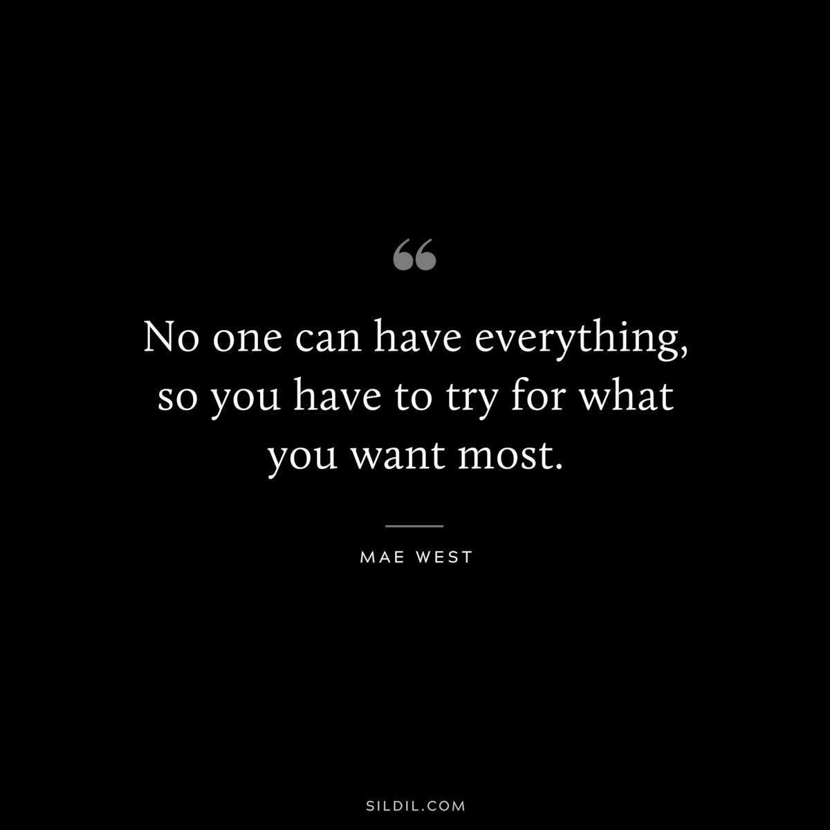 No one can have everything, so you have to try for what you want most. ― Mae West