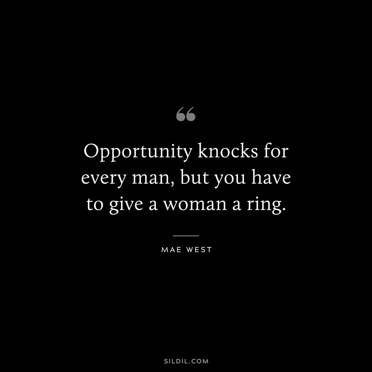 Opportunity knocks for every man, but you have to give a woman a ring. ― Mae West