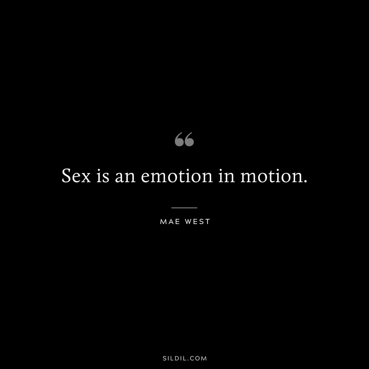 Sex is an emotion in motion. ― Mae West