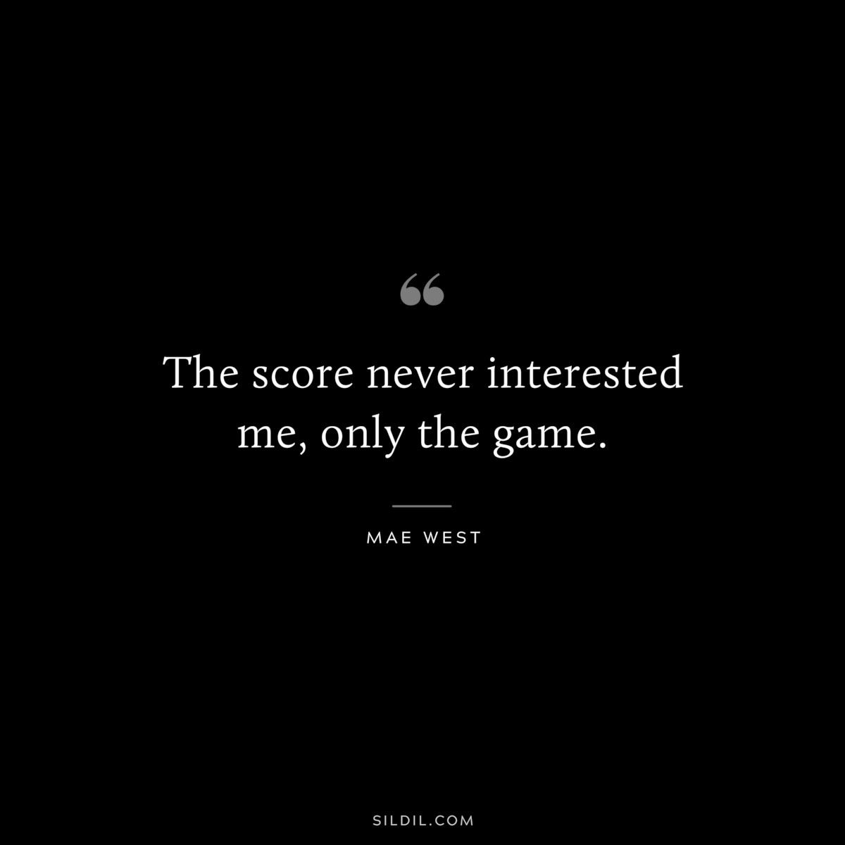 The score never interested me, only the game. ― Mae West