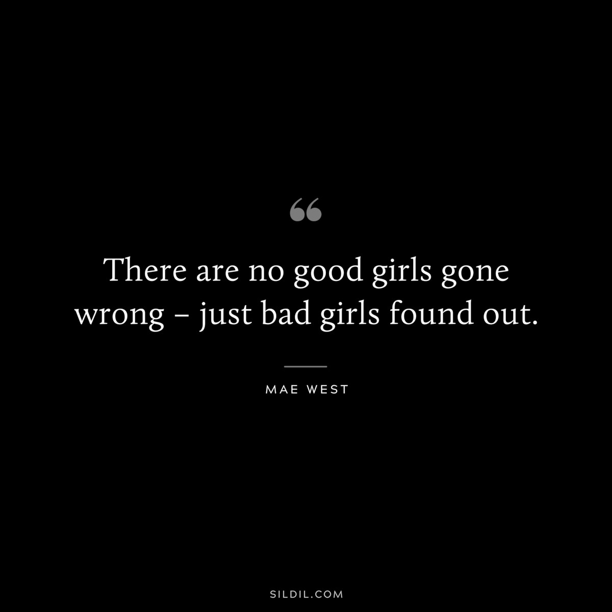 There are no good girls gone wrong – just bad girls found out. ― Mae West