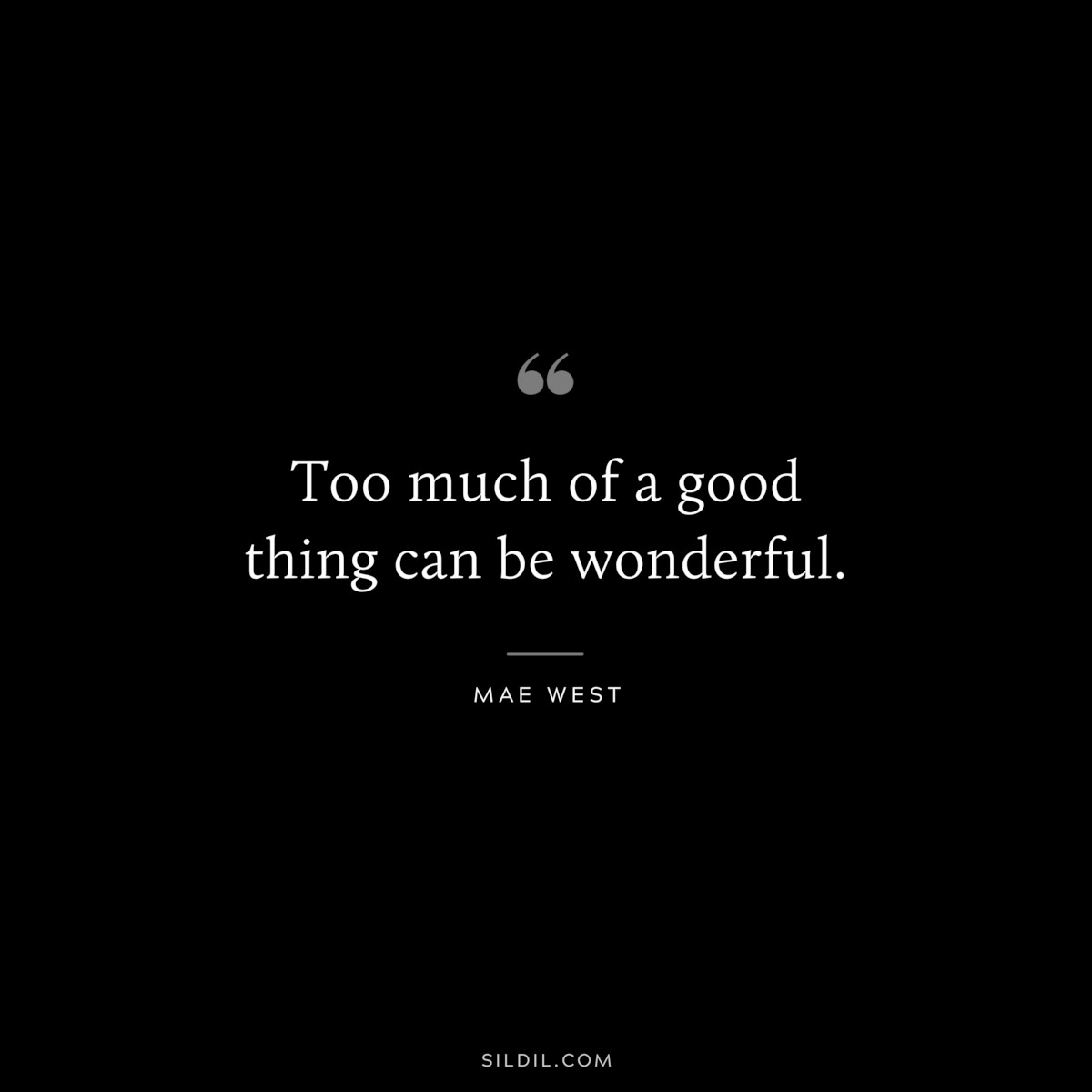 Too much of a good thing can be wonderful. ― Mae West