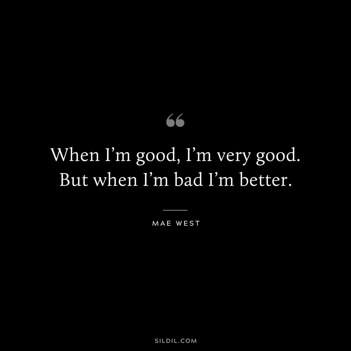 When I’m good, I’m very good. But when I’m bad I’m better. ― Mae West