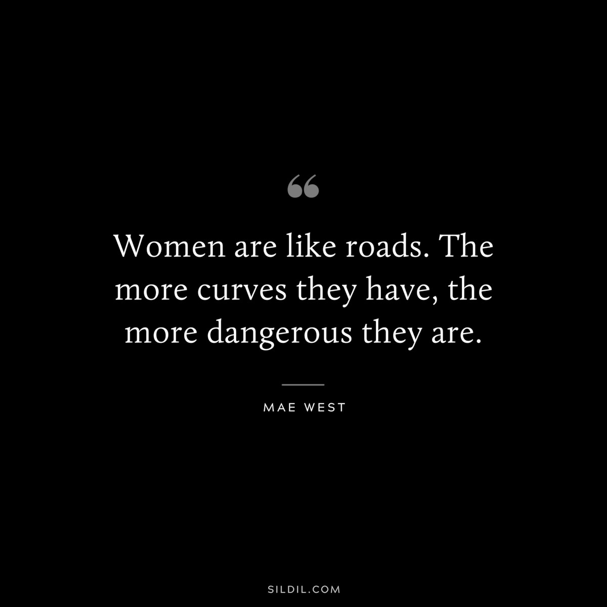 Women are like roads. The more curves they have, the more dangerous they are. ― Mae West