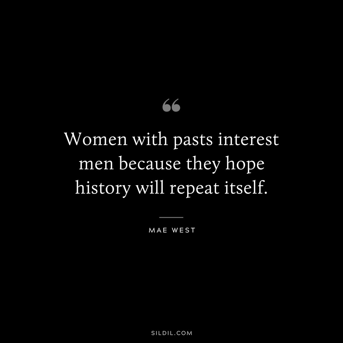 Women with pasts interest men because they hope history will repeat itself. ― Mae West