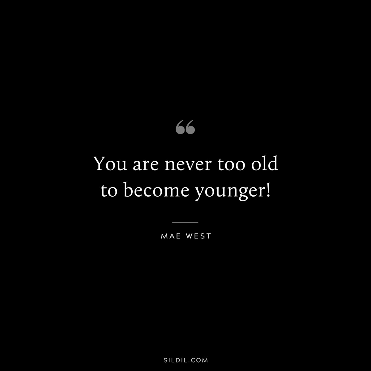You are never too old to become younger! ― Mae West