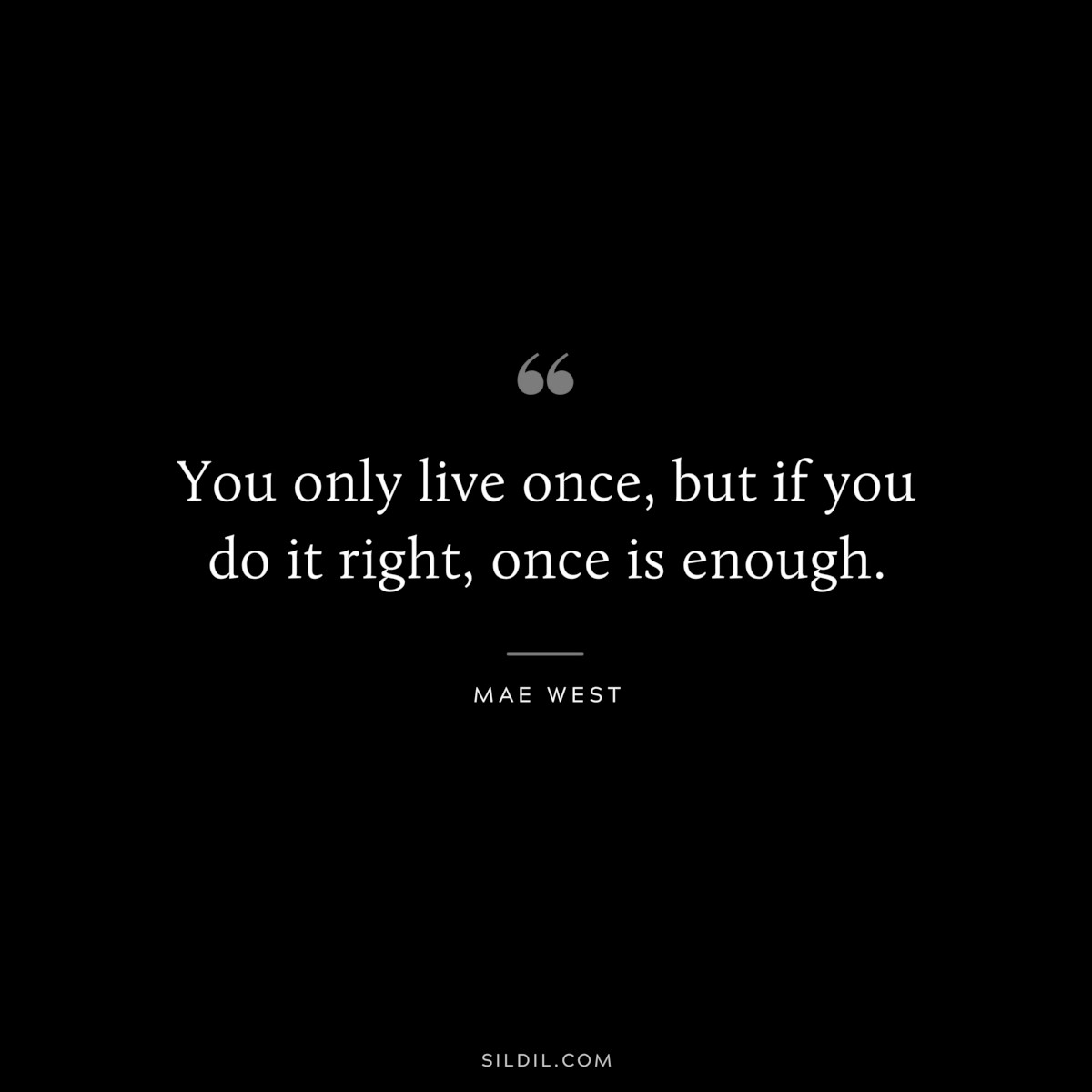 You only live once, but if you do it right, once is enough. ― Mae West