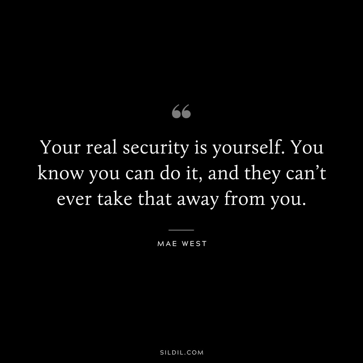Your real security is yourself. You know you can do it, and they can’t ever take that away from you. ― Mae West