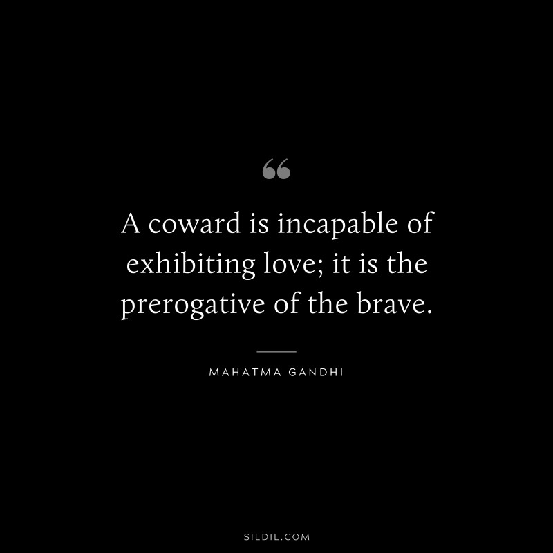 A coward is incapable of exhibiting love; it is the prerogative of the brave. ― Mahatma Gandhi