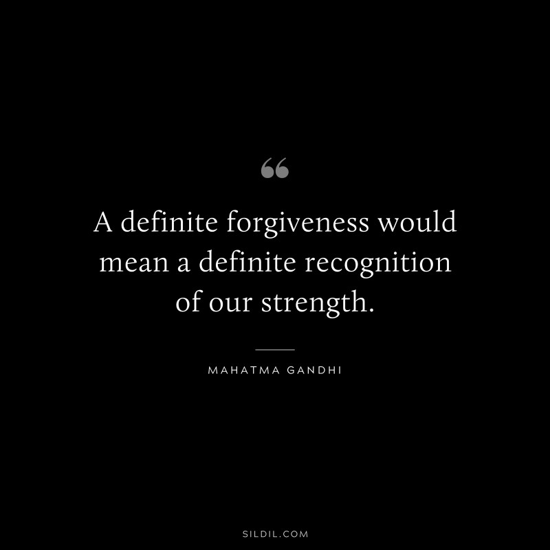 A definite forgiveness would mean a definite recognition of our strength. ― Mahatma Gandhi