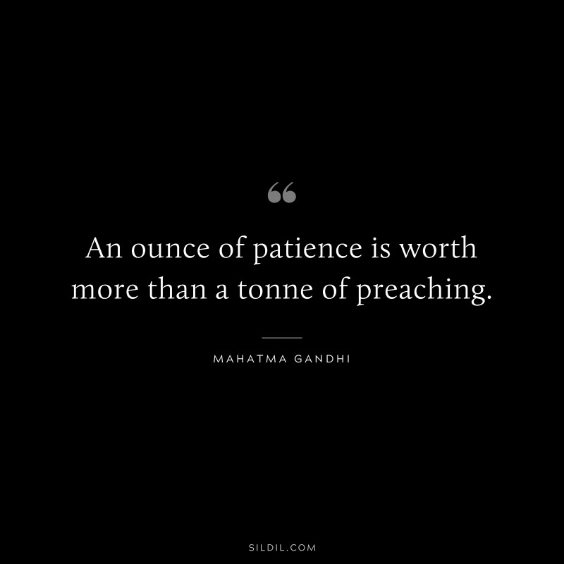 An ounce of patience is worth more than a tonne of preaching. ― Mahatma Gandhi