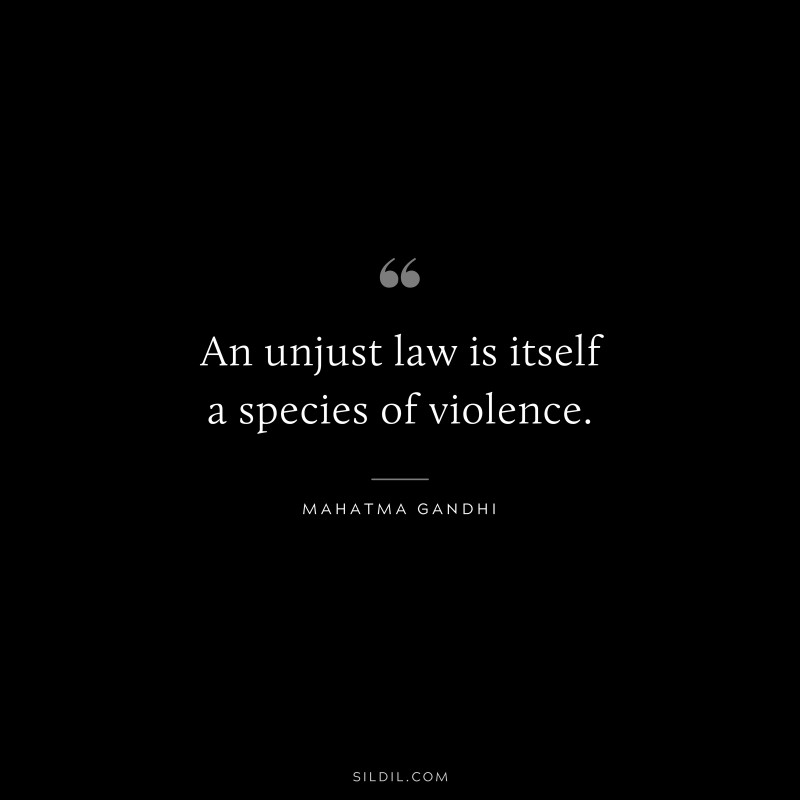An unjust law is itself a species of violence. ― Mahatma Gandhi