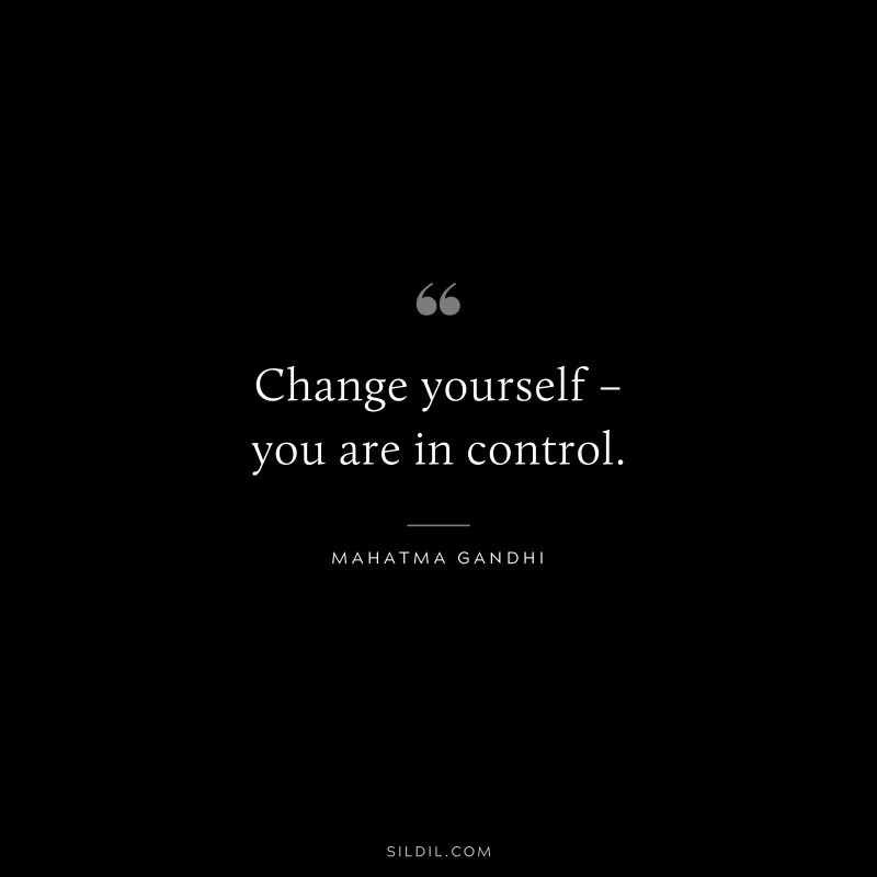 Change yourself – you are in control. ― Mahatma Gandhi