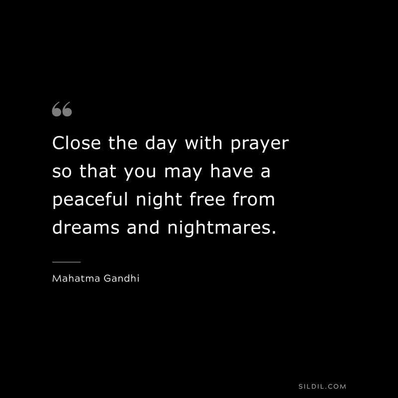 Close the day with prayer so that you may have a peaceful night free from dreams and nightmares. ― Mahatma Gandhi