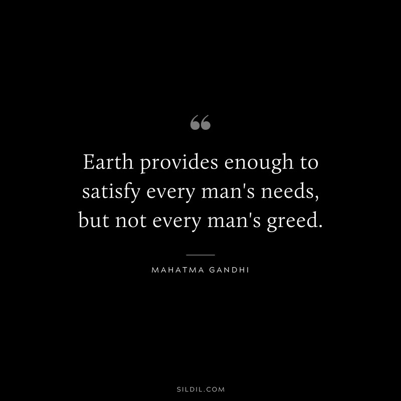 Earth provides enough to satisfy every man's needs, but not every man's greed. ― Mahatma Gandhi