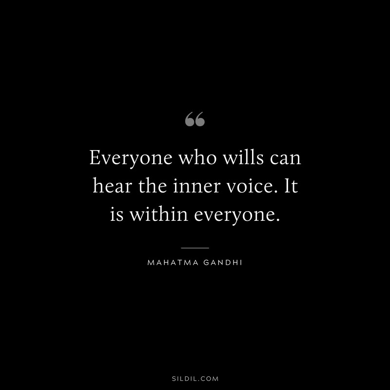 Everyone who wills can hear the inner voice. It is within everyone. ― Mahatma Gandhi