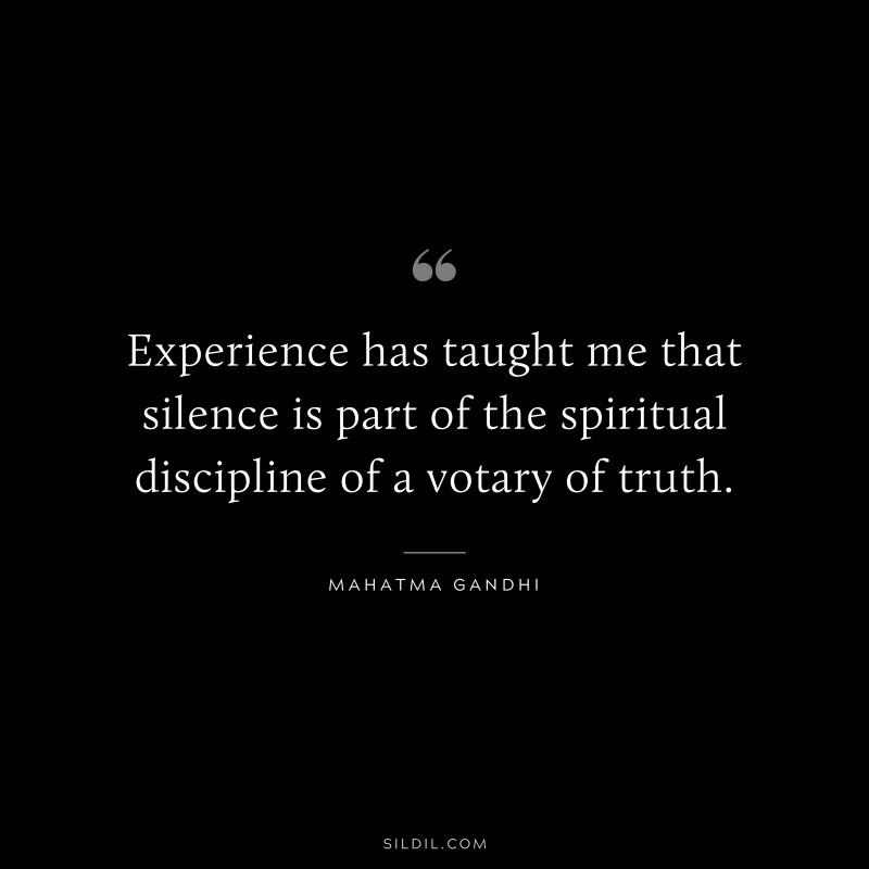 Experience has taught me that silence is part of the spiritual discipline of a votary of truth. ― Mahatma Gandhi