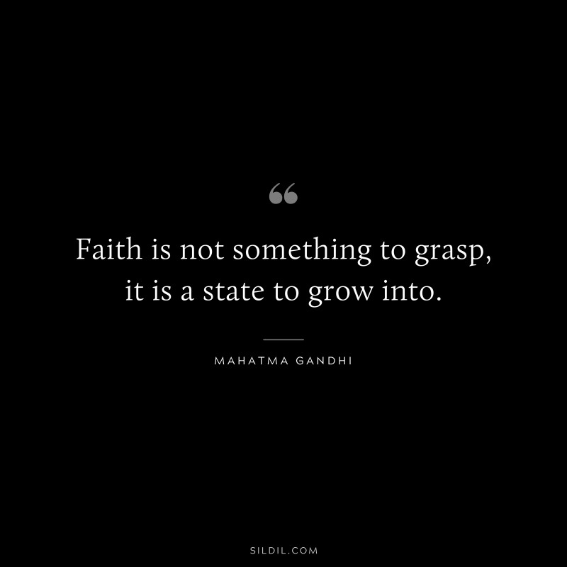 Faith is not something to grasp, it is a state to grow into. ― Mahatma Gandhi