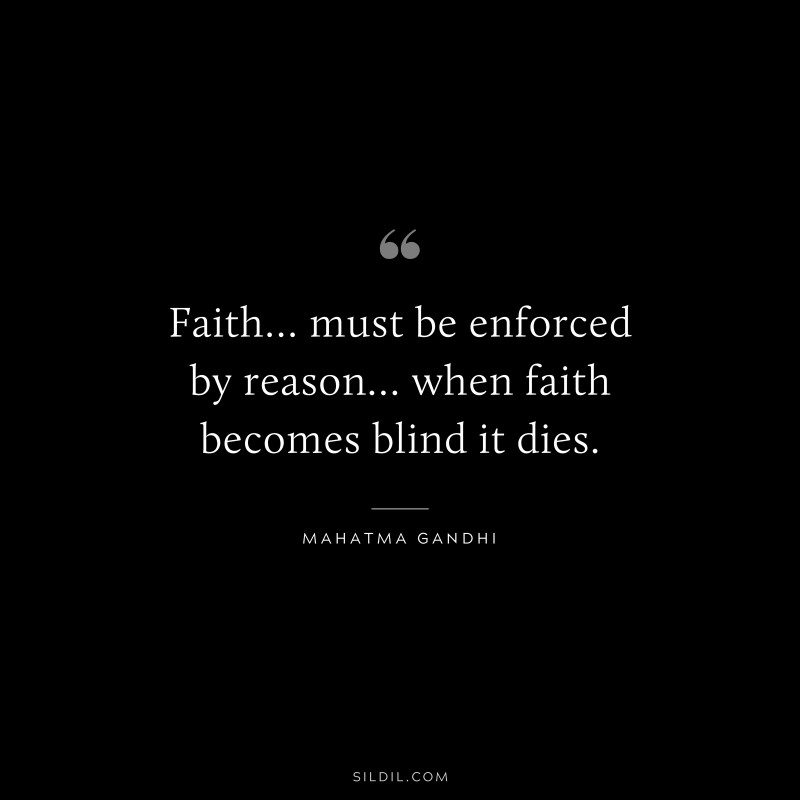 Faith… must be enforced by reason… when faith becomes blind it dies. ― Mahatma Gandhi