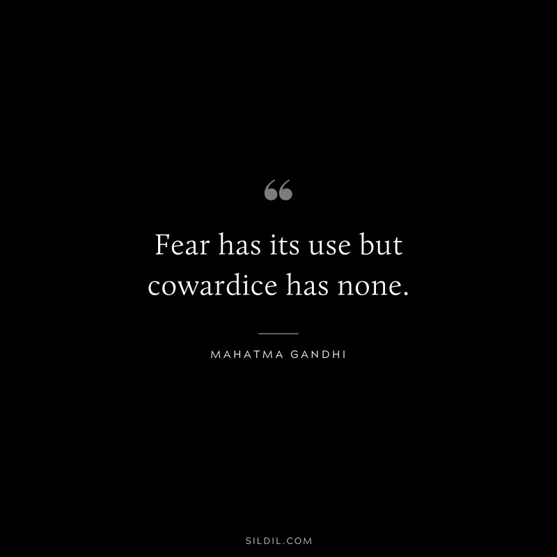 Fear has its use but cowardice has none. ― Mahatma Gandhi
